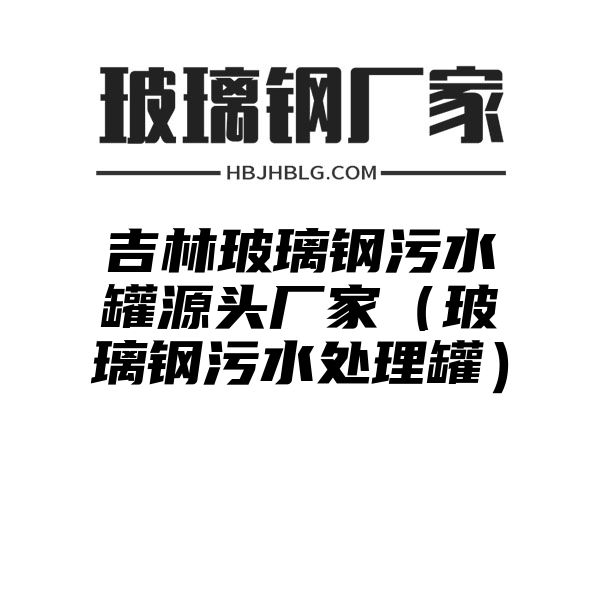 吉林玻璃钢污水罐源头厂家（玻璃钢污水处理罐）