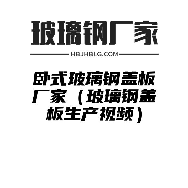 卧式玻璃钢盖板厂家（玻璃钢盖板生产视频）