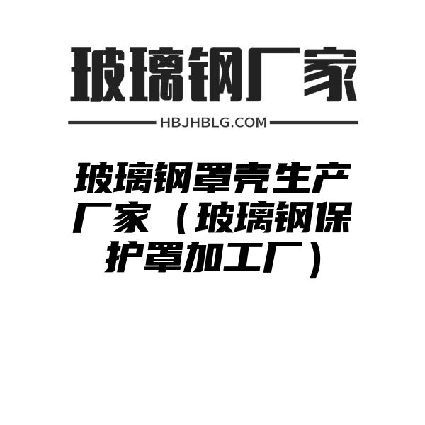 玻璃钢罩壳生产厂家（玻璃钢保护罩加工厂）