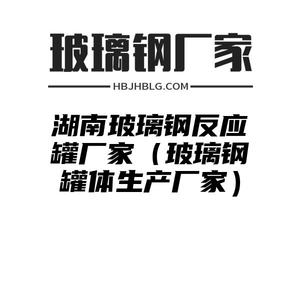 湖南玻璃钢反应罐厂家（玻璃钢罐体生产厂家）