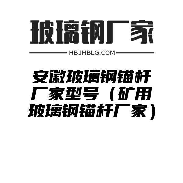 安徽玻璃钢锚杆厂家型号（矿用玻璃钢锚杆厂家）