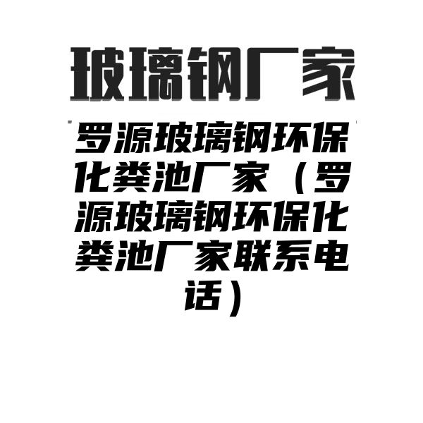 罗源玻璃钢环保化粪池厂家（罗源玻璃钢环保化粪池厂家联系电话）