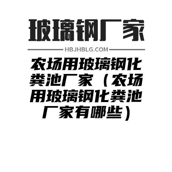 农场用玻璃钢化粪池厂家（农场用玻璃钢化粪池厂家有哪些）