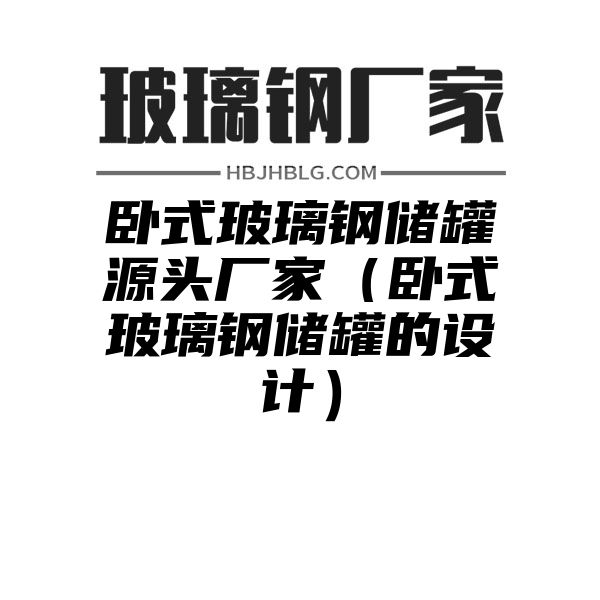 卧式玻璃钢储罐源头厂家（卧式玻璃钢储罐的设计）