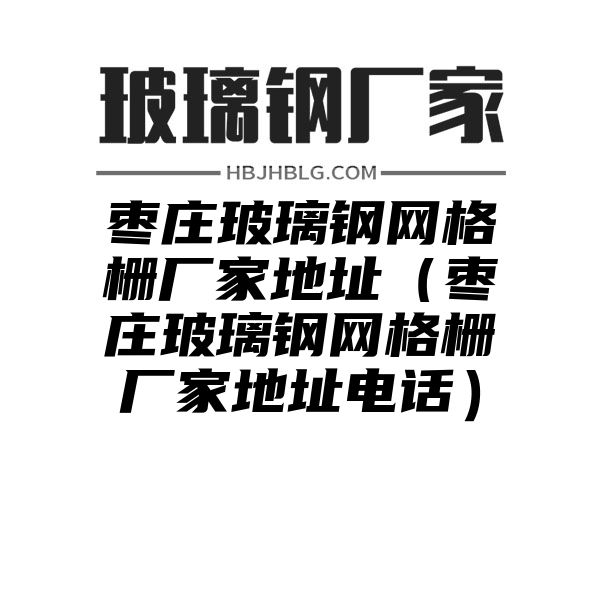 枣庄玻璃钢网格栅厂家地址（枣庄玻璃钢网格栅厂家地址电话）