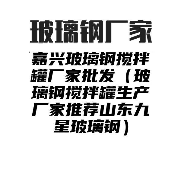 嘉兴玻璃钢搅拌罐厂家批发（玻璃钢搅拌罐生产厂家推荐山东九星玻璃钢）