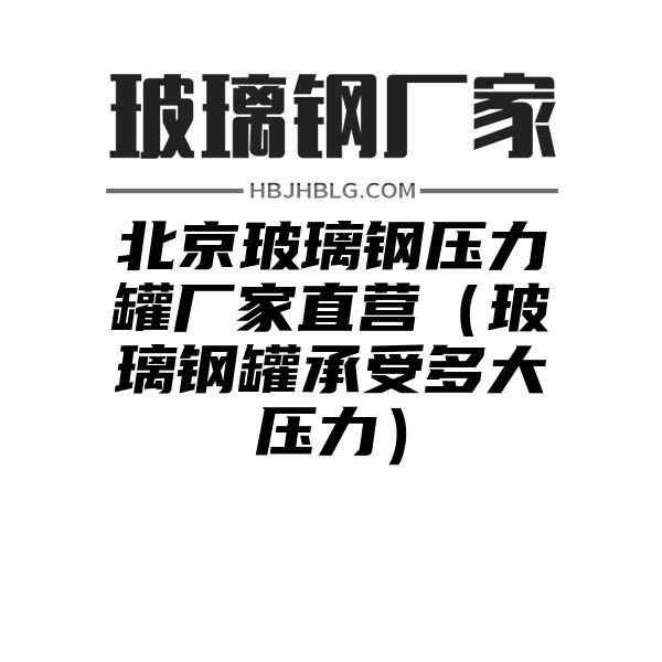 北京玻璃钢压力罐厂家直营（玻璃钢罐承受多大压力）