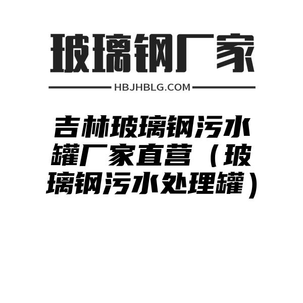 吉林玻璃钢污水罐厂家直营（玻璃钢污水处理罐）