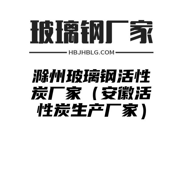 滁州玻璃钢活性炭厂家（安徽活性炭生产厂家）