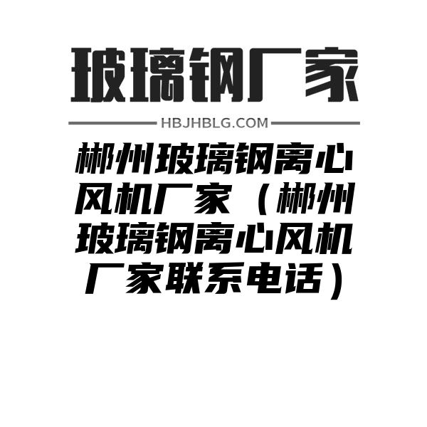 郴州玻璃钢离心风机厂家（郴州玻璃钢离心风机厂家联系电话）