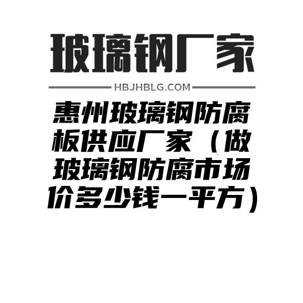 惠州玻璃钢防腐板供应厂家（做玻璃钢防腐市场价多少钱一平方）