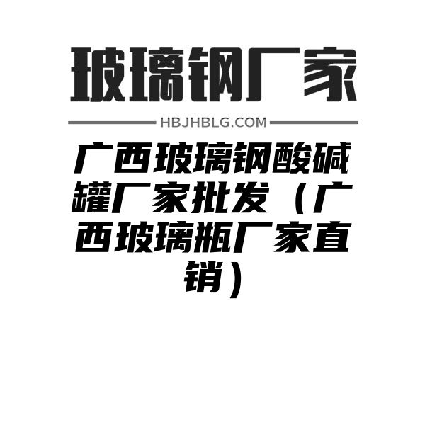 广西玻璃钢酸碱罐厂家批发（广西玻璃瓶厂家直销）