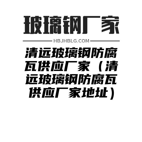 清远玻璃钢防腐瓦供应厂家（清远玻璃钢防腐瓦供应厂家地址）