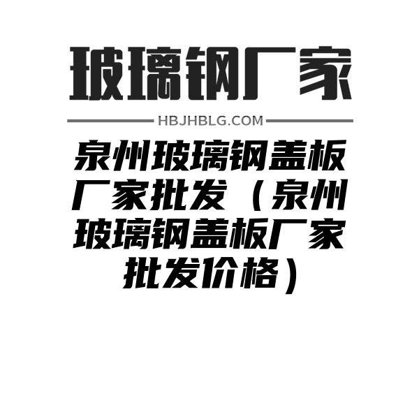 泉州玻璃钢盖板厂家批发（泉州玻璃钢盖板厂家批发价格）