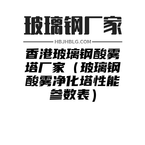 香港玻璃钢酸雾塔厂家（玻璃钢酸雾净化塔性能参数表）