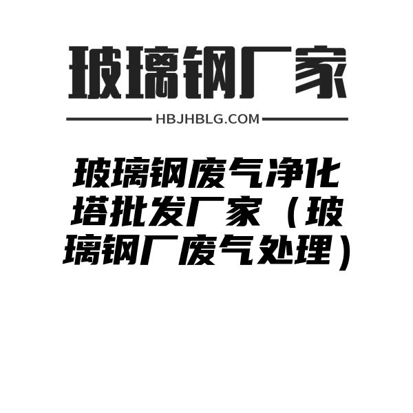 玻璃钢废气净化塔批发厂家（玻璃钢厂废气处理）