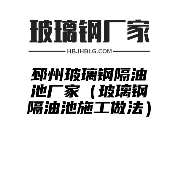 邳州玻璃钢隔油池厂家（玻璃钢隔油池施工做法）