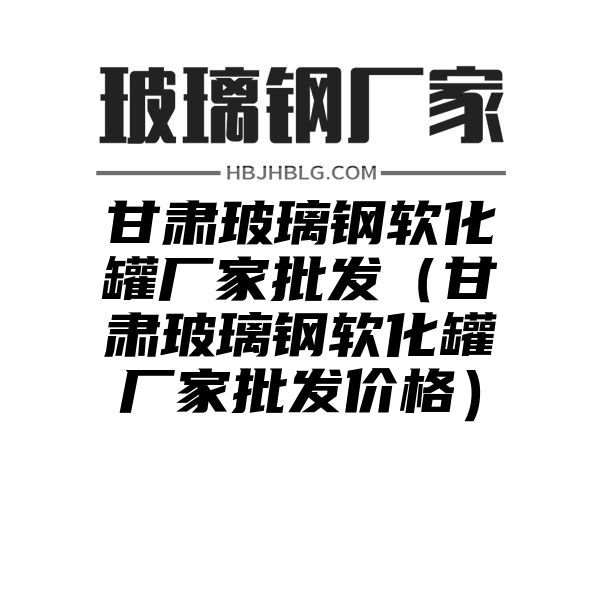 甘肃玻璃钢软化罐厂家批发（甘肃玻璃钢软化罐厂家批发价格）