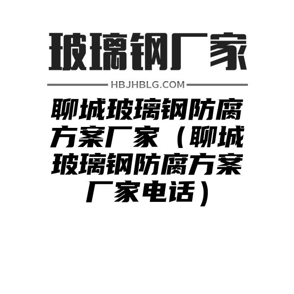 聊城玻璃钢防腐方案厂家（聊城玻璃钢防腐方案厂家电话）