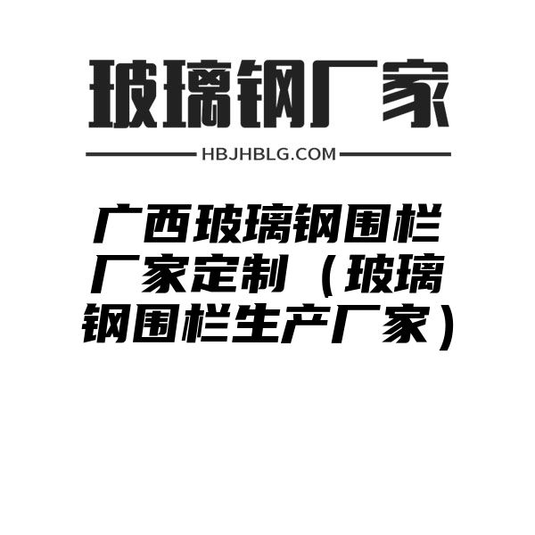 广西玻璃钢围栏厂家定制（玻璃钢围栏生产厂家）