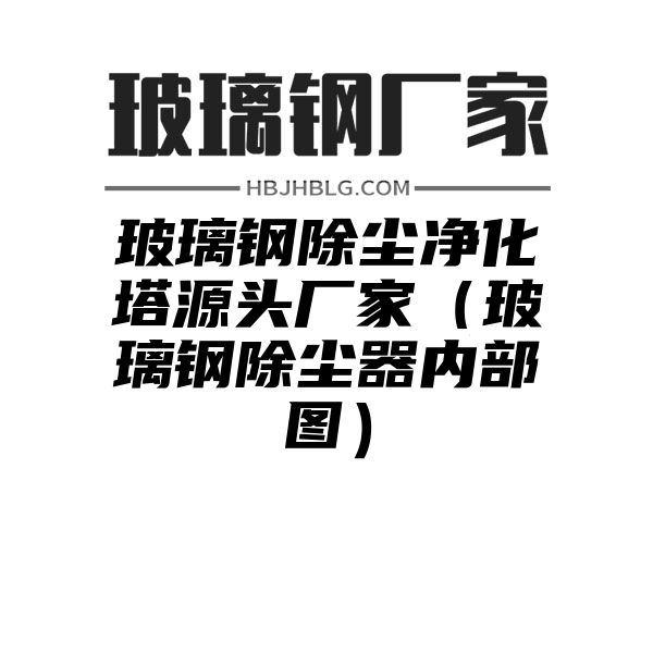 玻璃钢除尘净化塔源头厂家（玻璃钢除尘器内部图）