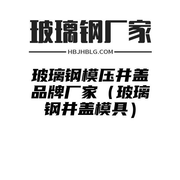 玻璃钢模压井盖品牌厂家（玻璃钢井盖模具）