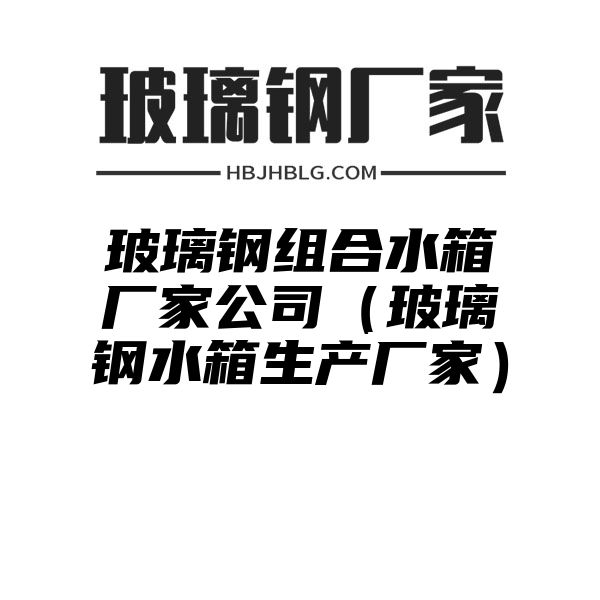 玻璃钢组合水箱厂家公司（玻璃钢水箱生产厂家）