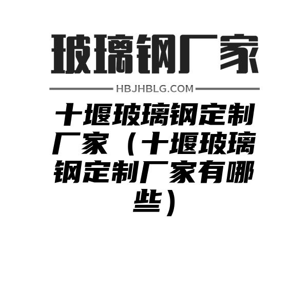 十堰玻璃钢定制厂家（十堰玻璃钢定制厂家有哪些）