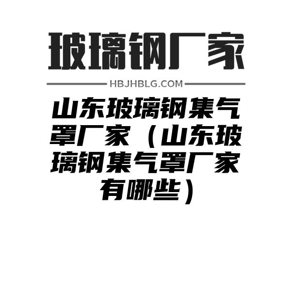 山东玻璃钢集气罩厂家（山东玻璃钢集气罩厂家有哪些）