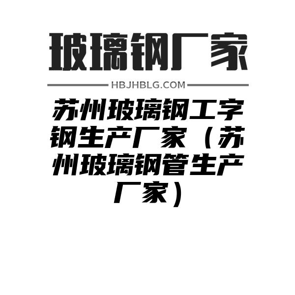 苏州玻璃钢工字钢生产厂家（苏州玻璃钢管生产厂家）