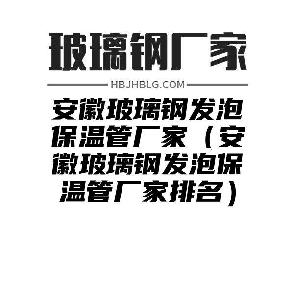 安徽玻璃钢发泡保温管厂家（安徽玻璃钢发泡保温管厂家排名）