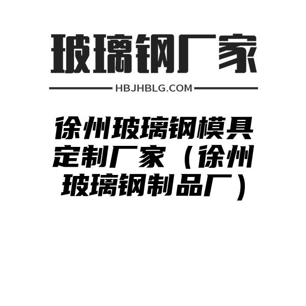 徐州玻璃钢模具定制厂家（徐州玻璃钢制品厂）