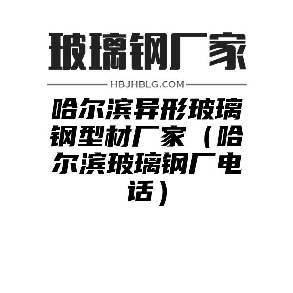 哈尔滨异形玻璃钢型材厂家（哈尔滨玻璃钢厂电话）