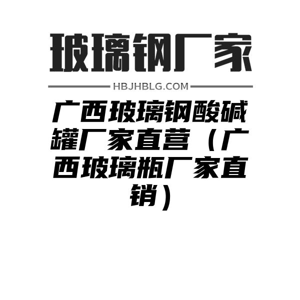 广西玻璃钢酸碱罐厂家直营（广西玻璃瓶厂家直销）