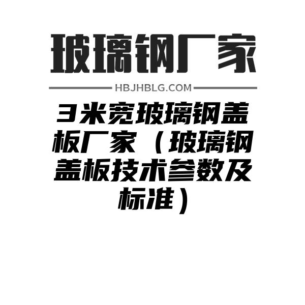 3米宽玻璃钢盖板厂家（玻璃钢盖板技术参数及标准）