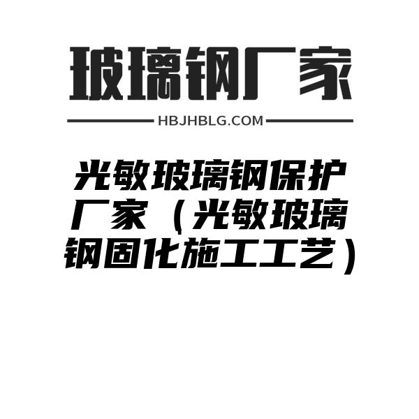 光敏玻璃钢保护厂家（光敏玻璃钢固化施工工艺）