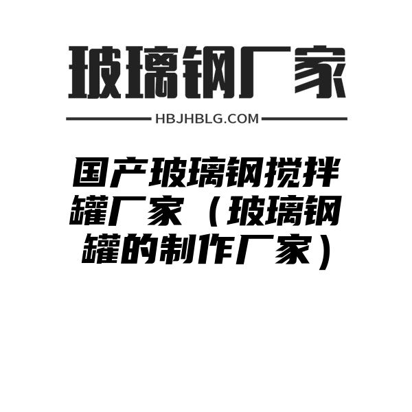 国产玻璃钢搅拌罐厂家（玻璃钢罐的制作厂家）