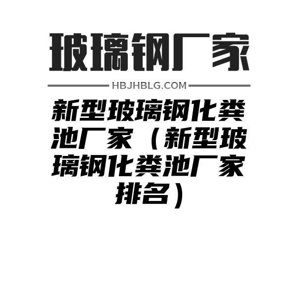 新型玻璃钢化粪池厂家（新型玻璃钢化粪池厂家排名）