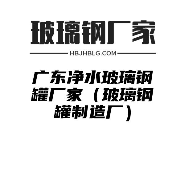 广东净水玻璃钢罐厂家（玻璃钢罐制造厂）