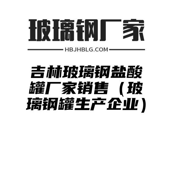 吉林玻璃钢盐酸罐厂家销售（玻璃钢罐生产企业）