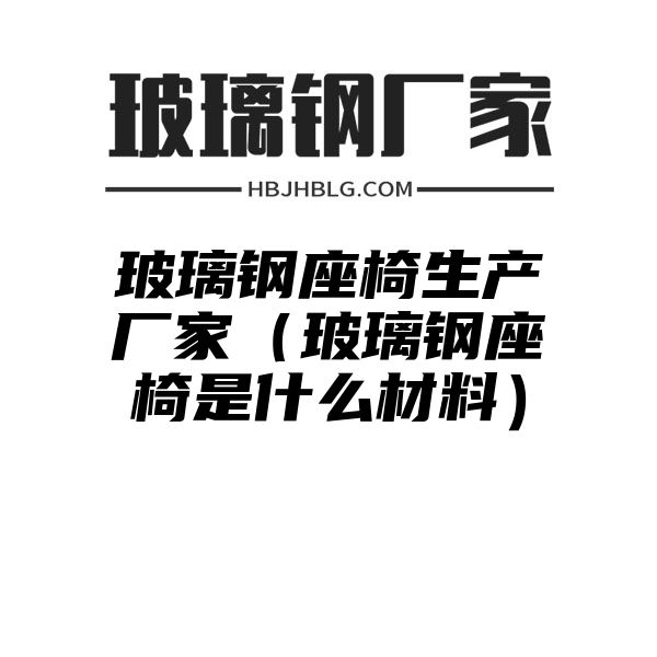 玻璃钢座椅生产厂家（玻璃钢座椅是什么材料）