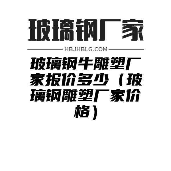 玻璃钢牛雕塑厂家报价多少（玻璃钢雕塑厂家价格）