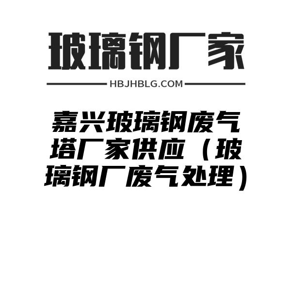 嘉兴玻璃钢废气塔厂家供应（玻璃钢厂废气处理）