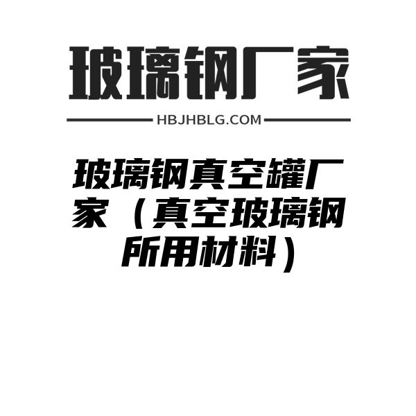 玻璃钢真空罐厂家（真空玻璃钢所用材料）