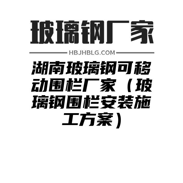 湖南玻璃钢可移动围栏厂家（玻璃钢围栏安装施工方案）